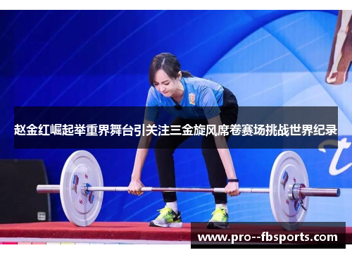 赵金红崛起举重界舞台引关注三金旋风席卷赛场挑战世界纪录