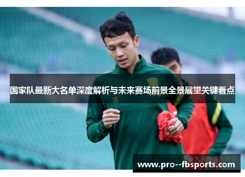 国家队最新大名单深度解析与未来赛场前景全景展望关键看点 国家队最新大名单深度解析与未来赛场前景全景展望关键看点