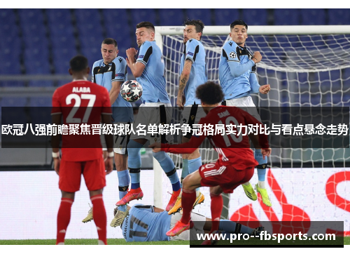欧冠八强前瞻聚焦晋级球队名单解析争冠格局实力对比与看点悬念走势 欧冠八强前瞻聚焦晋级球队名单解析争冠格局实力对比与看点悬念走势