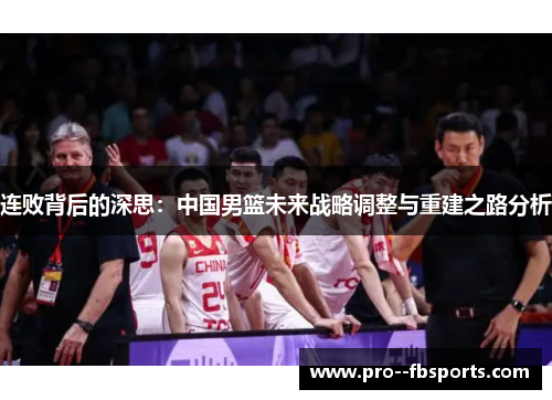 连败背后的深思:中国男篮未来战略调整与重建之路分析 连败背后的深思:中国男篮未来战略调整与重建之路分析