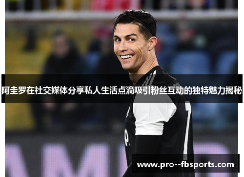 阿圭罗在社交媒体分享私人生活点滴吸引粉丝互动的独特魅力揭秘 阿圭罗在社交媒体分享私人生活点滴吸引粉丝互动的独特魅力揭秘