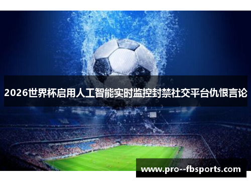 2026世界杯启用人工智能实时监控封禁社交平台仇恨言论 2026世界杯启用人工智能实时监控封禁社交平台仇恨言论