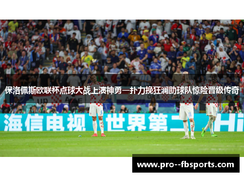 保洛佩斯欧联杯点球大战上演神勇一扑力挽狂澜助球队惊险晋级传奇