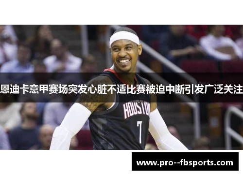 恩迪卡意甲赛场突发心脏不适比赛被迫中断引发广泛关注 恩迪卡意甲赛场突发心脏不适比赛被迫中断引发广泛关注