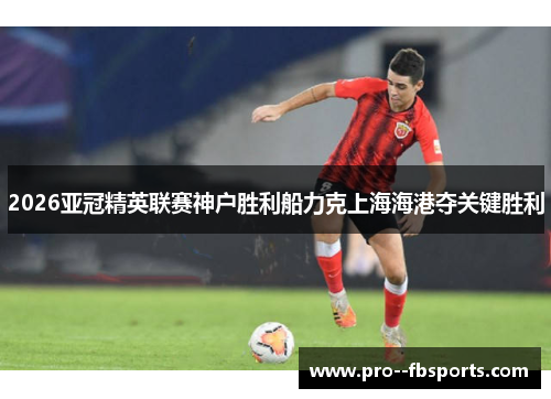 2026亚冠精英联赛神户胜利船力克上海海港夺关键胜利