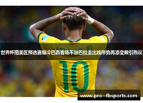 世界杯南美区预选赛爆冷巴西客场不敌巴拉圭出线形势再添变数引热议