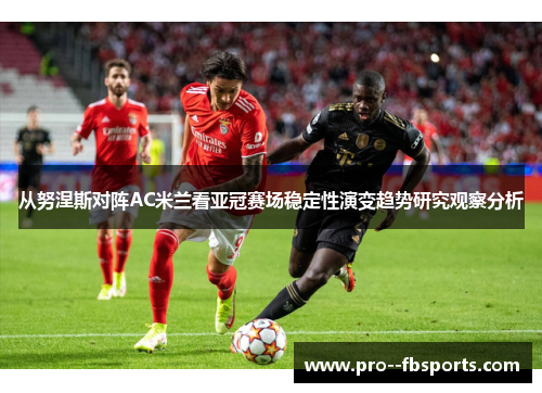 从努涅斯对阵AC米兰看亚冠赛场稳定性演变趋势研究观察分析 从努涅斯对阵AC米兰看亚冠赛场稳定性演变趋势研究观察分析