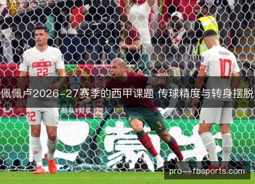 佩佩卢2026-27赛季的西甲课题 传球精度与转身摆脱