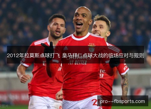 2012年拉莫斯点球打飞 皇马拜仁点球大战的临场应对与规则